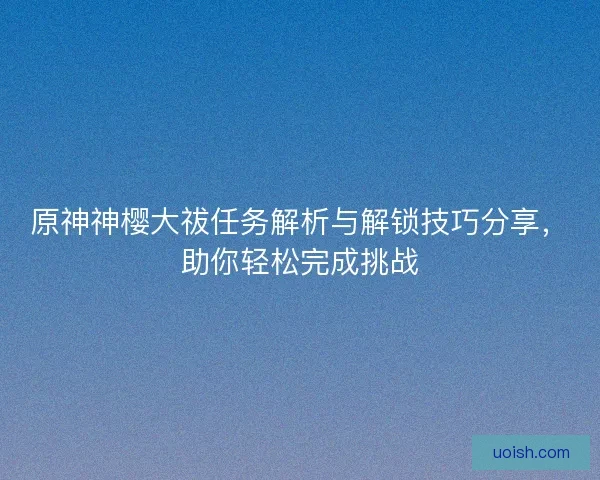 原神神樱大祓任务解析与解锁技巧分享，助你轻松完成挑战
