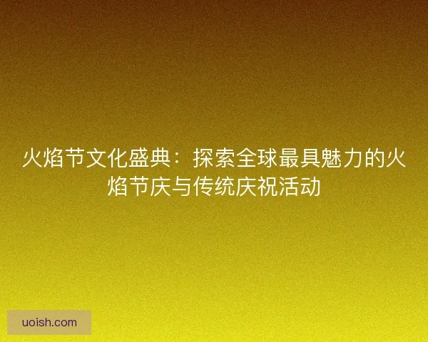 火焰节文化盛典：探索全球最具魅力的火焰节庆与传统庆祝活动