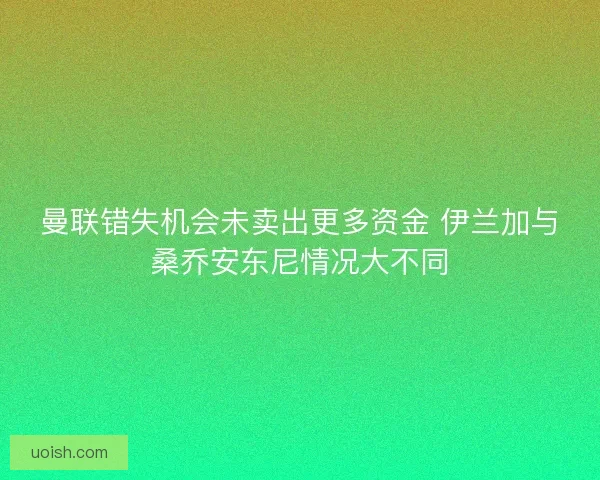 曼联错失机会未卖出更多资金 伊兰加与桑乔安东尼情况大不同