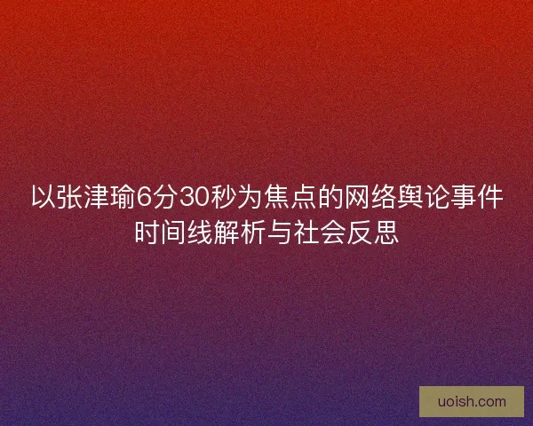 以张津瑜6分30秒为焦点的网络舆论事件时间线解析与社会反思