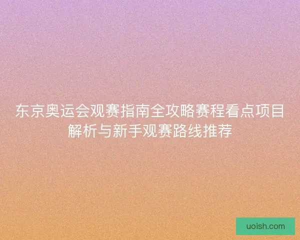 东京奥运会观赛指南全攻略赛程看点项目解析与新手观赛路线推荐