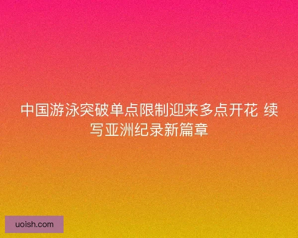 中国游泳突破单点限制迎来多点开花 续写亚洲纪录新篇章