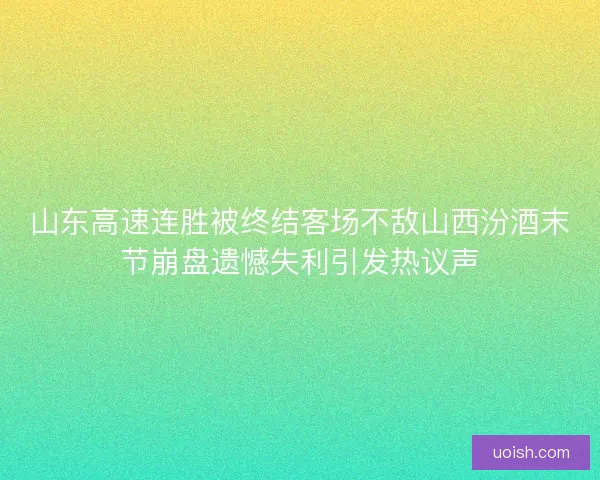 山东高速连胜被终结客场不敌山西汾酒末节崩盘遗憾失利引发热议声