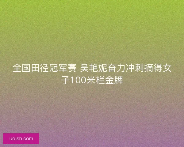 全国田径冠军赛 吴艳妮奋力冲刺摘得女子100米栏金牌