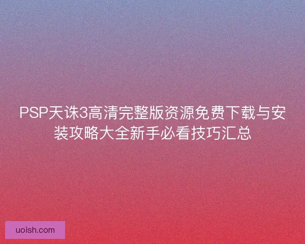 PSP天诛3高清完整版资源免费下载与安装攻略大全新手必看技巧汇总