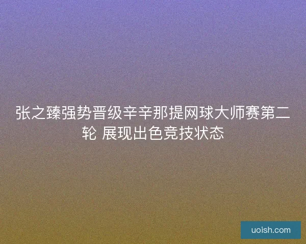 张之臻强势晋级辛辛那提网球大师赛第二轮 展现出色竞技状态