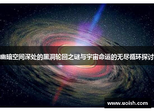 幽暗空间深处的黑洞轮回之谜与宇宙命运的无尽循环探讨
